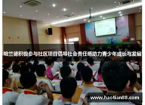 哈兰德积极参与社区项目倡导社会责任感助力青少年成长与发展