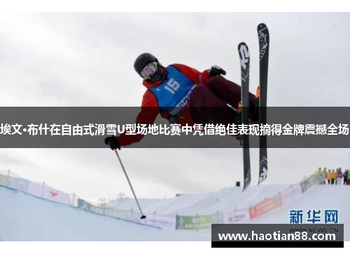 埃文·布什在自由式滑雪U型场地比赛中凭借绝佳表现摘得金牌震撼全场