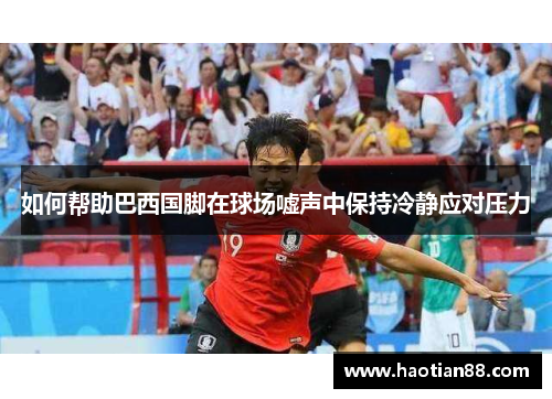 如何帮助巴西国脚在球场嘘声中保持冷静应对压力