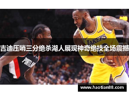 吉迪压哨三分绝杀湖人展现神奇绝技全场震撼