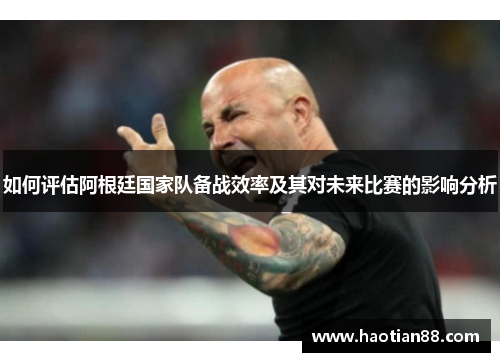 如何评估阿根廷国家队备战效率及其对未来比赛的影响分析