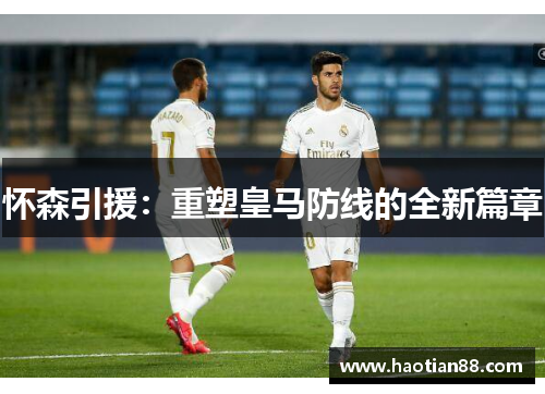 怀森引援：重塑皇马防线的全新篇章