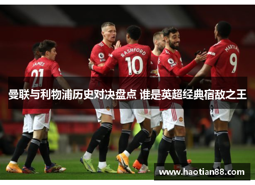 曼联与利物浦历史对决盘点 谁是英超经典宿敌之王