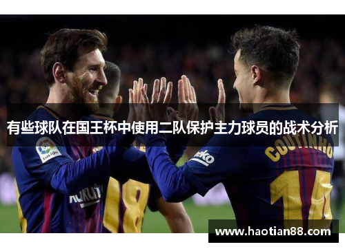 有些球队在国王杯中使用二队保护主力球员的战术分析