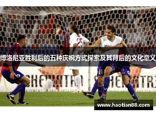 博洛尼亚胜利后的五种庆祝方式探索及其背后的文化意义