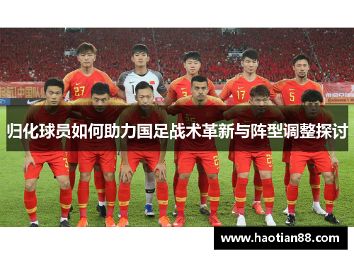 归化球员如何助力国足战术革新与阵型调整探讨
