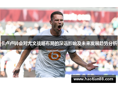 卡卢卢转会对尤文战略布局的深远影响及未来发展趋势分析
