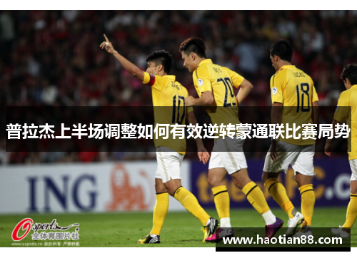 普拉杰上半场调整如何有效逆转蒙通联比赛局势