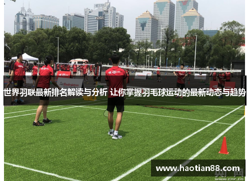 世界羽联最新排名解读与分析 让你掌握羽毛球运动的最新动态与趋势