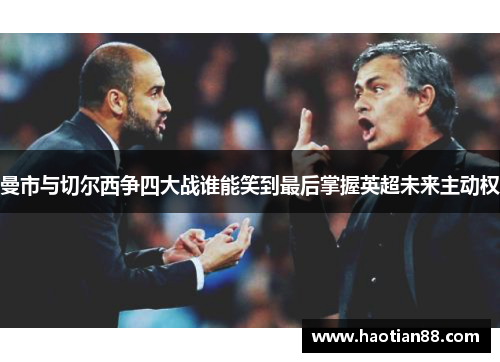 曼市与切尔西争四大战谁能笑到最后掌握英超未来主动权