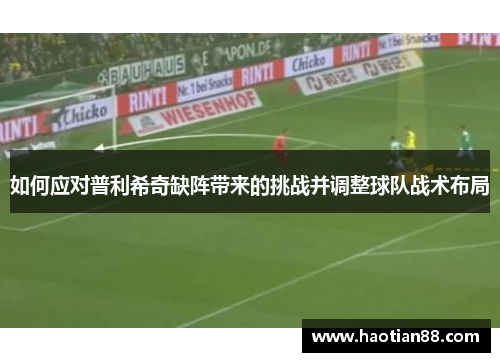 如何应对普利希奇缺阵带来的挑战并调整球队战术布局