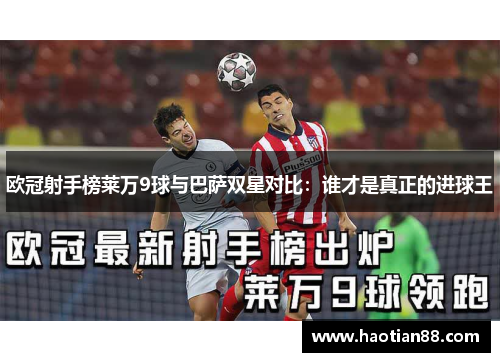 欧冠射手榜莱万9球与巴萨双星对比：谁才是真正的进球王