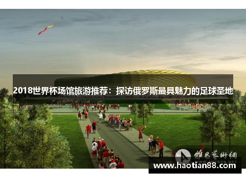 2018世界杯场馆旅游推荐：探访俄罗斯最具魅力的足球圣地