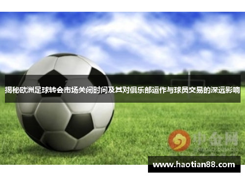 揭秘欧洲足球转会市场关闭时间及其对俱乐部运作与球员交易的深远影响