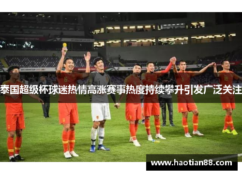 泰国超级杯球迷热情高涨赛事热度持续攀升引发广泛关注