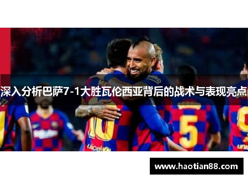 深入分析巴萨7-1大胜瓦伦西亚背后的战术与表现亮点
